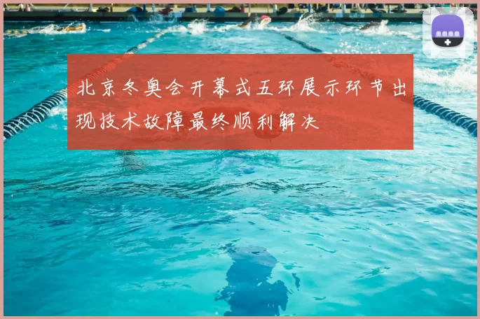 北京冬奥会开幕式五环展示环节出现技术故障最终顺利解决