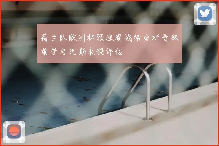 荷兰队欧洲杯预选赛战绩分析晋级前景与近期表现评估