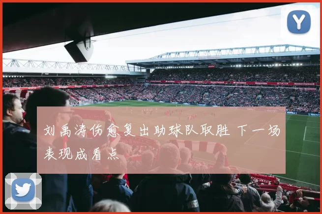 刘禹涛伤愈复出助球队取胜 下一场表现成看点