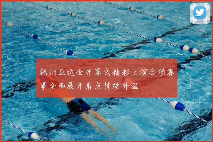杭州亚运会开幕式精彩上演各项赛事全面展开看点持续升温
