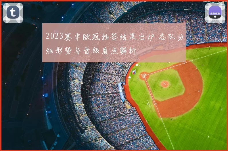 2023赛季欧冠抽签结果出炉 各队分组形势与晋级看点解析