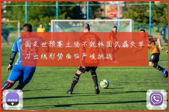 国足世预赛主场不敌韩国武磊失单刀出线形势面临严峻挑战