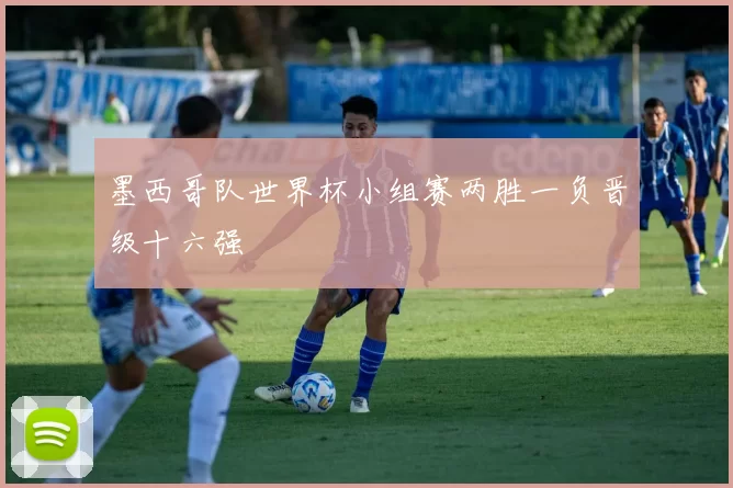 墨西哥队世界杯小组赛两胜一负晋级十六强