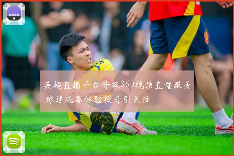 英超直播平台升级360视频直播服务 球迷观赛体验提升引关注