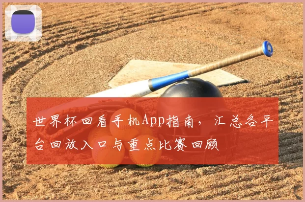 世界杯回看手机App指南，汇总各平台回放入口与重点比赛回顾