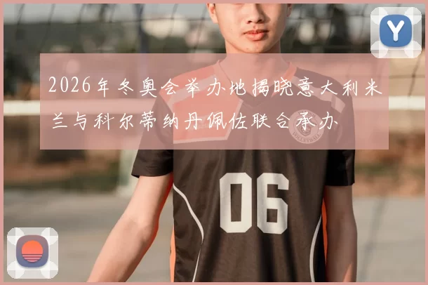 2026年冬奥会举办地揭晓意大利米兰与科尔蒂纳丹佩佐联合承办