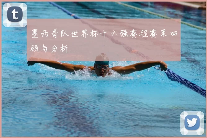 墨西哥队世界杯十六强赛程赛果回顾与分析