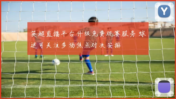 英超直播平台升级免费观赛服务 球迷可关注多场焦点对决安排