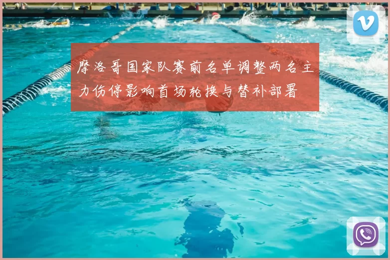 摩洛哥国家队赛前名单调整两名主力伤停影响首场轮换与替补部署