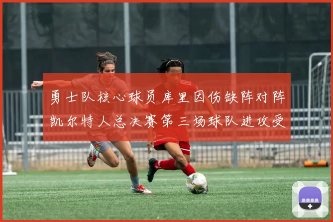 勇士队核心球员库里因伤缺阵对阵凯尔特人总决赛第三场球队进攻受阻