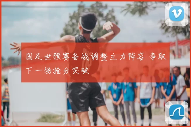 国足世预赛备战调整主力阵容 争取下一场抢分突破