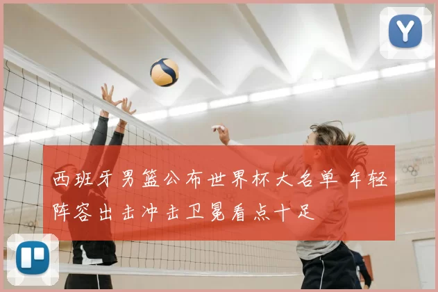 西班牙男篮公布世界杯大名单 年轻阵容出击冲击卫冕看点十足