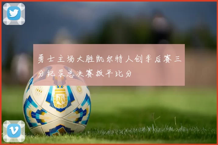 勇士主场大胜凯尔特人创季后赛三分纪录总决赛扳平比分