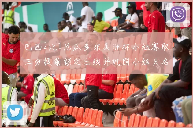 巴西2比1厄瓜多尔美洲杯小组赛取三分提前锁定出线并巩固小组头名优势