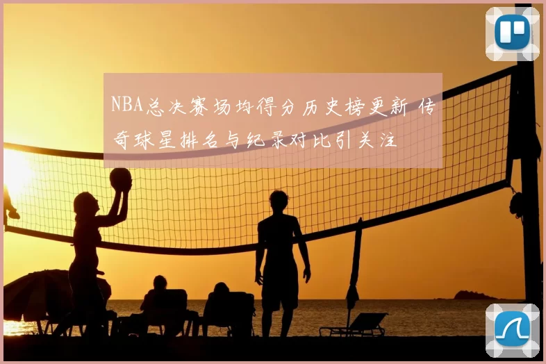 NBA总决赛场均得分历史榜更新 传奇球星排名与纪录对比引关注