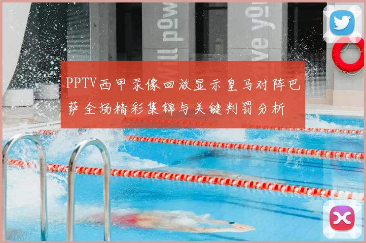 PPTV西甲录像回放显示皇马对阵巴萨全场精彩集锦与关键判罚分析
