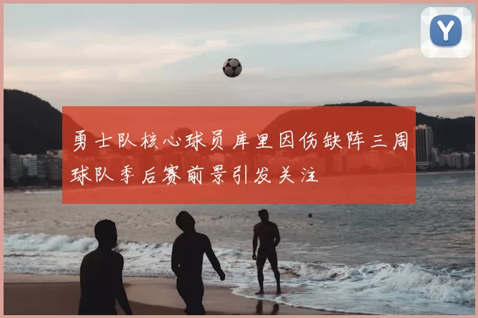 勇士队核心球员库里因伤缺阵三周球队季后赛前景引发关注