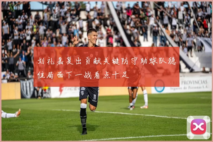 刘礼嘉复出贡献关键防守助球队稳住局面下一战看点十足