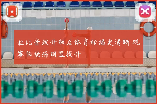 杜比音效升级后体育转播更清晰 观赛临场感明显提升