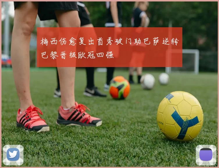 梅西伤愈复出首秀破门助巴萨逆转巴黎晋级欧冠四强