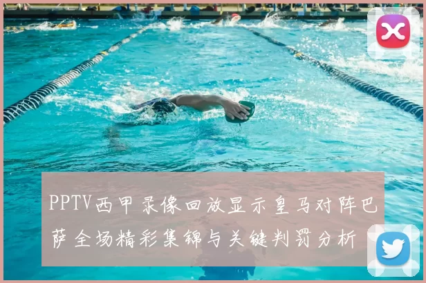 PPTV西甲录像回放显示皇马对阵巴萨全场精彩集锦与关键判罚分析