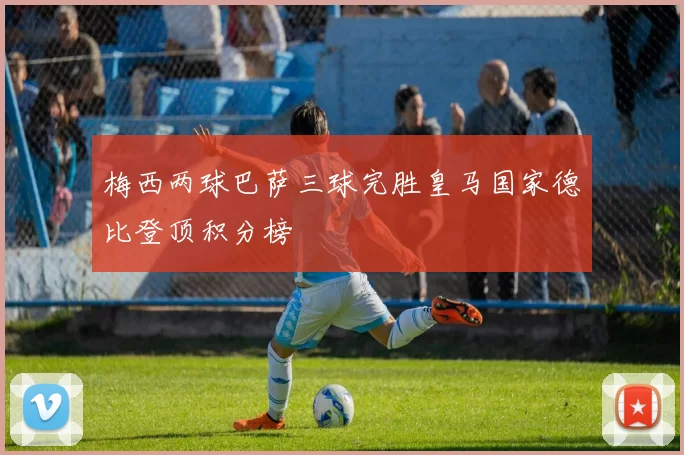 梅西两球巴萨三球完胜皇马国家德比登顶积分榜
