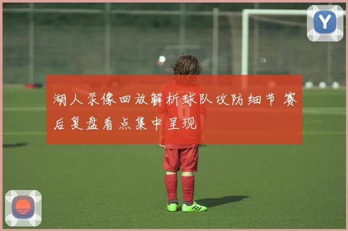 湖人录像回放解析球队攻防细节 赛后复盘看点集中呈现