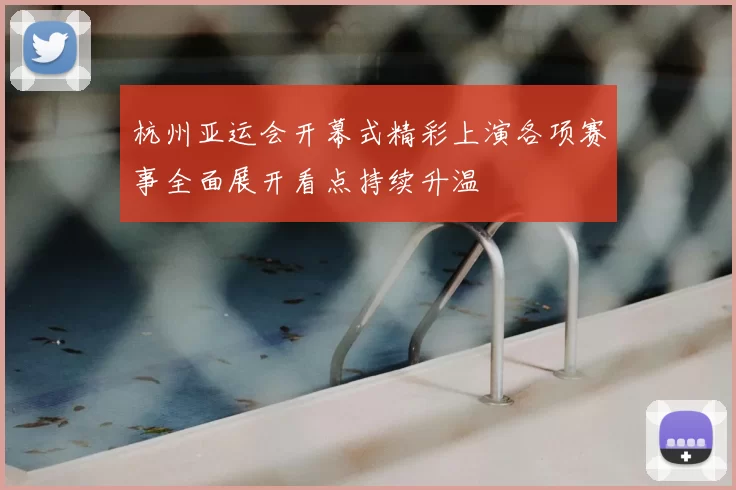 杭州亚运会开幕式精彩上演各项赛事全面展开看点持续升温