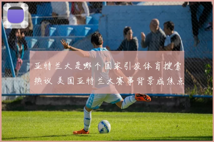 亚特兰大是哪个国家引发体育搜索热议 美国亚特兰大赛事背景成焦点