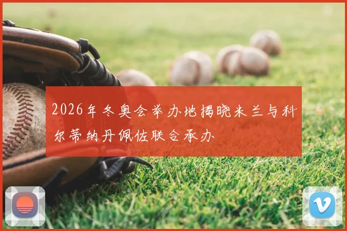 2026年冬奥会举办地揭晓米兰与科尔蒂纳丹佩佐联合承办