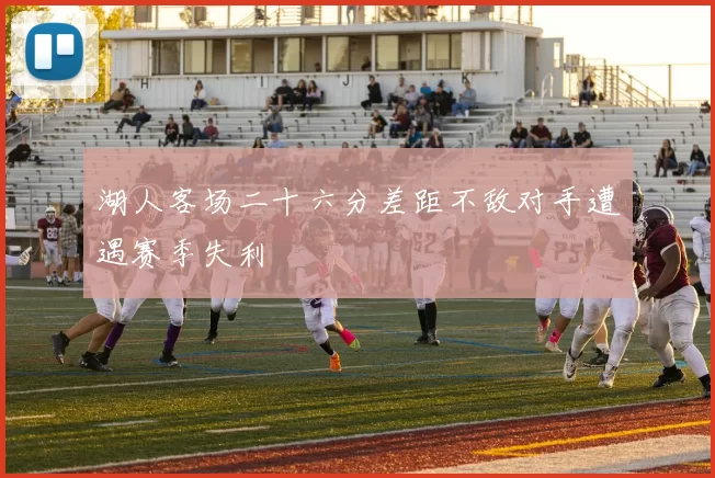 湖人客场二十六分差距不敌对手遭遇赛季失利