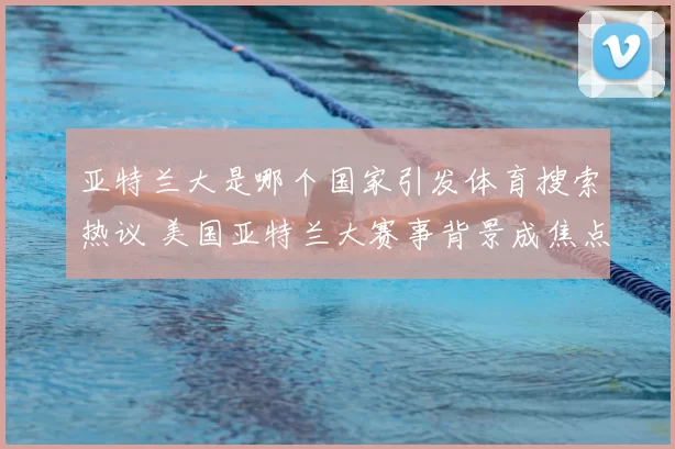 亚特兰大是哪个国家引发体育搜索热议 美国亚特兰大赛事背景成焦点