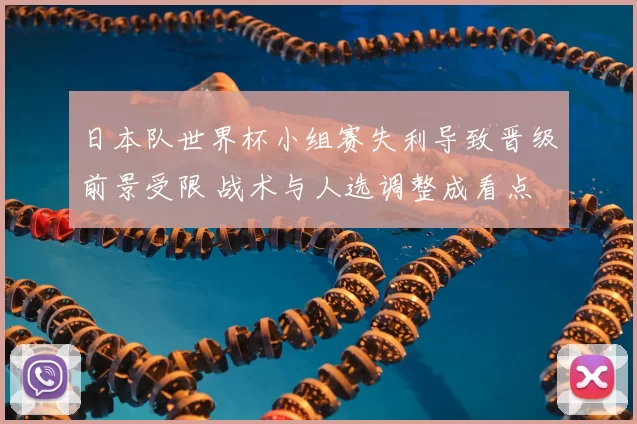 日本队世界杯小组赛失利导致晋级前景受限 战术与人选调整成看点
