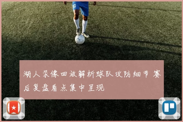 湖人录像回放解析球队攻防细节 赛后复盘看点集中呈现