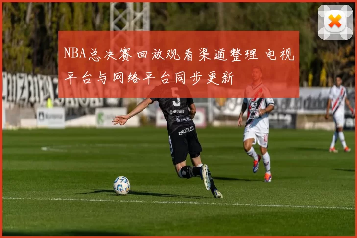 NBA总决赛回放观看渠道整理 电视平台与网络平台同步更新