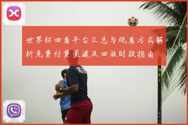 世界杯回看平台汇总与观看方式解析免费付费渠道及回放时段指南