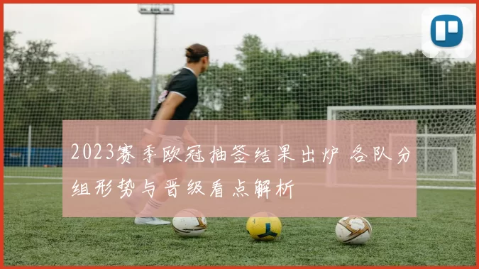 2023赛季欧冠抽签结果出炉 各队分组形势与晋级看点解析