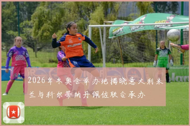 2026年冬奥会举办地揭晓意大利米兰与科尔蒂纳丹佩佐联合承办